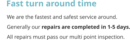 Fast turn around time      We are the fastest and safest service around.       Generally our repairs are completed in 1-5 days.      All repairs must pass our multi point inspection.